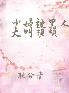 少妇被黑人嗷嗷大叫视频