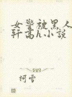 女警被黑人强伦轩高h小说