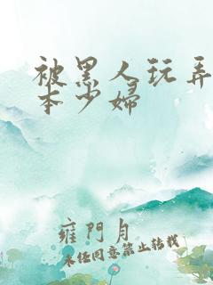 被黑人玩弄的日本少妇