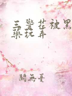 三警花被黑人下药玩弄