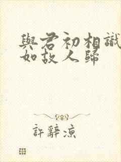 与君初相识·犹如故人归