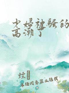 少妇被骚的喷水高潮了