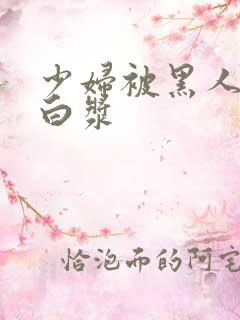 少妇被黑人中出白浆