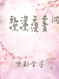 韩漫免费网站羞嘿嘿漫画