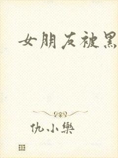 女朋友被黑人操