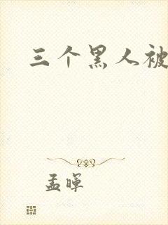 三个黑人被惨叫