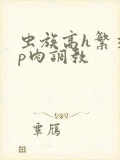 虫族高h繁交np肉调教