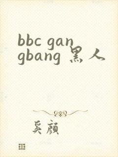 bbc gangbang 黑人