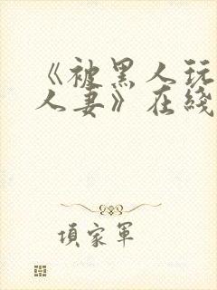 《被黑人玩弄的人妻》在线观看