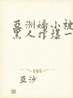 亚洲娇小被巨大黑人撑爆一