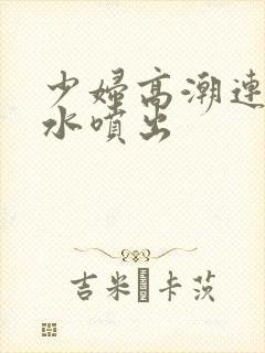 少妇高潮连连喷水喷出