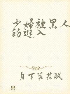 少妇被黑人猛烈的进入