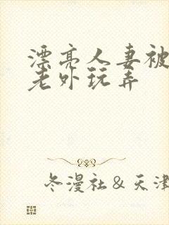 漂亮人妻被黑人老外玩弄