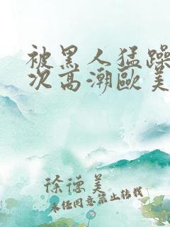 被黑人猛躁10次高潮欧美了