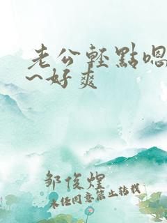 老公轻点嗯~啊~好爽