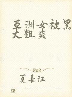 亚洲女被黑人巨大粗爽