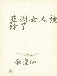 亚洲女人被黑人干了