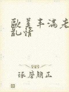 欧美丰满老女人乱情