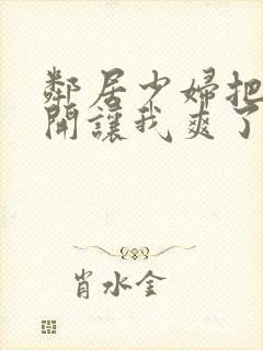 邻居少妇把腿张开让我爽了一夜