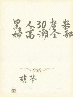 黑人30厘米少妇高潮全部进入