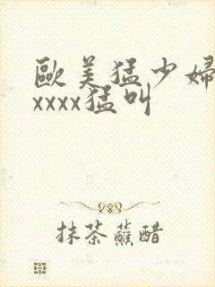 欧美猛少妇色xxxxx猛叫