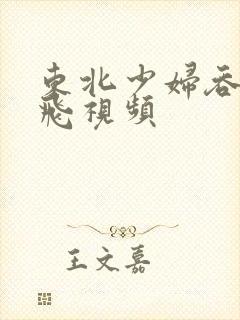 东北少妇吞精双飞视频