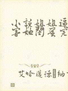 小说姐姐逼我祸害她闺蜜完整版