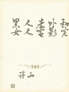 黑人老外和韩国女人电影完整版