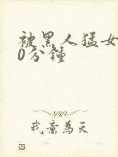 被黑人猛女人30分钟