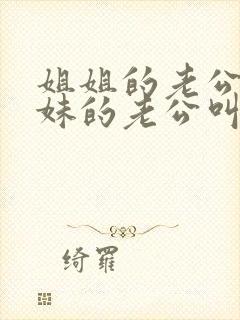 姐姐的老公和妹妹的老公叫什么关系