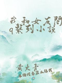 我和女友闺蜜3q系列小说