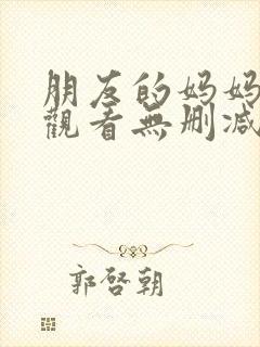 朋友的妈妈免费观看无删减中文字幕