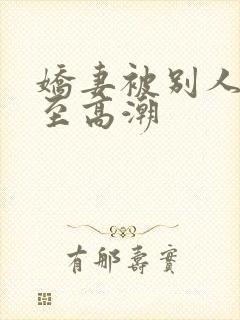 娇妻被别人玩弄至高潮