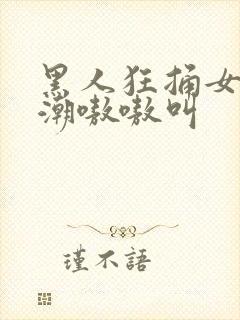 黑人狂捅女人高潮嗷嗷叫