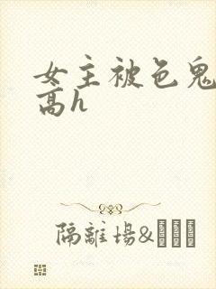 女主被色鬼侵犯高h