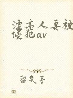 漂亮人妻被黑人侵犯av