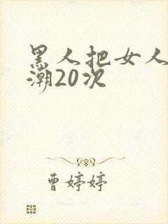 黑人把女人弄高潮20次