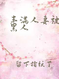 丰满人妻被中出黑人