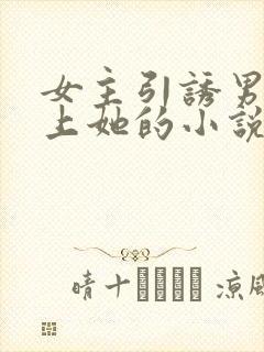女主引诱男主爱上她的小说h