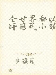 全世界都以为他暗恋我小说全文免费阅读