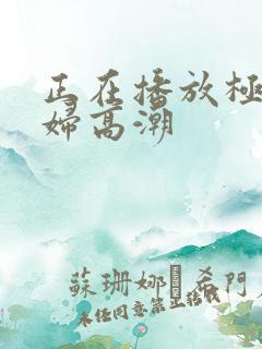 正在播放极品少妇高潮