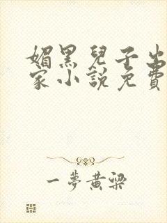 媚黑儿子出卖一家小说免费阅读