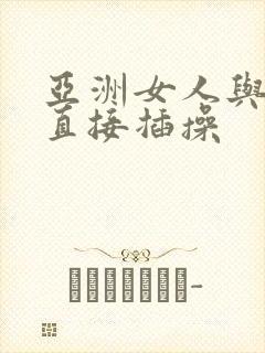 亚洲女人与黑人直接插操