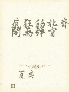 疯狂的北齐笔趣阁无弹窗