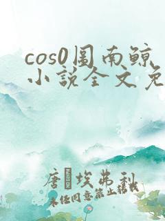 cos0图南鲸小说全文免费阅读笔趣阁