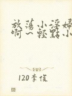 放荡小淫妇h嗯啊～轻点小说