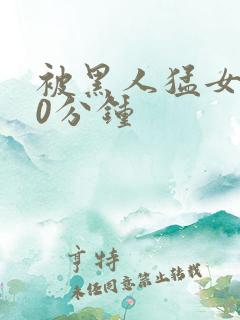 被黑人猛女人30分钟