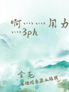 啊灬灬用力灬嗯灬3ph