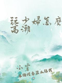 玩少妇怎么让她高潮