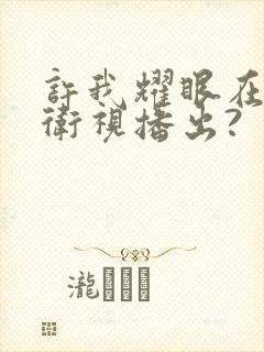 许我耀眼在哪个卫视播出?